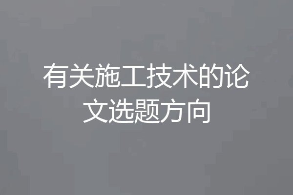 有关施工技术的论文选题方向