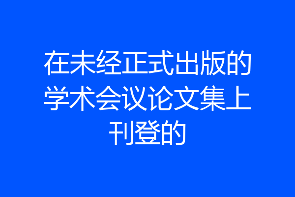 在未经正式出版的学术会议论文集上刊登的