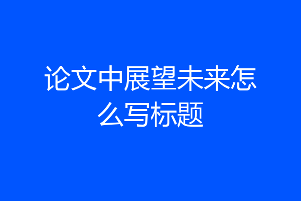 论文中展望未来怎么写标题