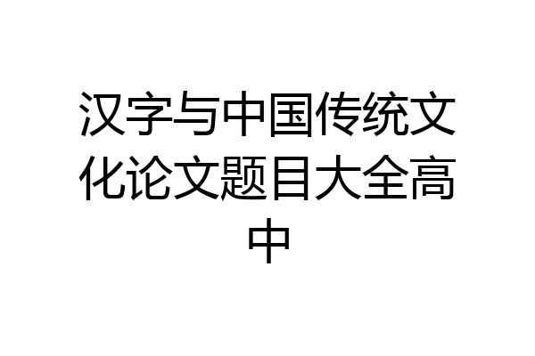 汉字与中国传统文化论文题目大全高中