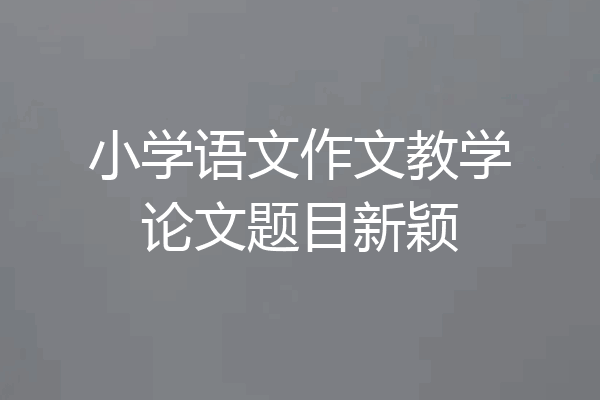 小学语文作文教学论文题目新颖