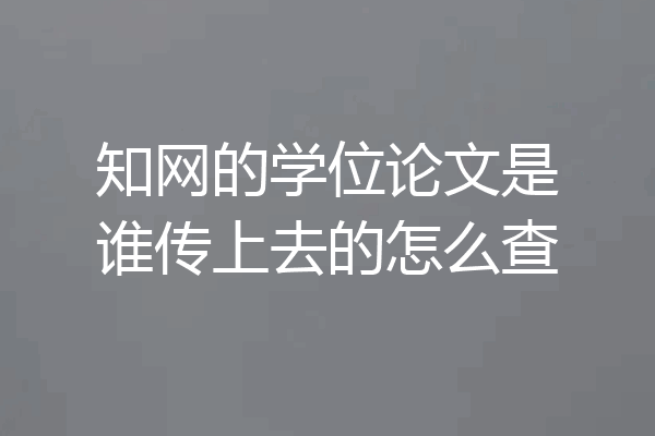 知网的学位论文是谁传上去的怎么查