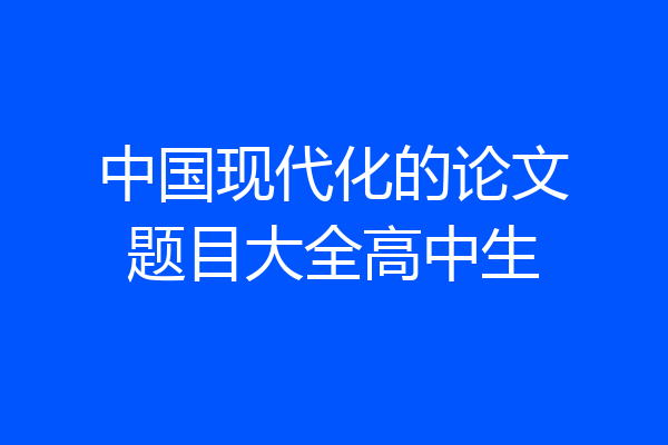 中国现代化的论文题目大全高中生