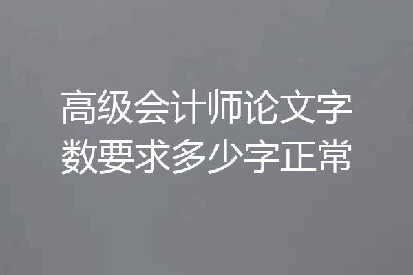 高级会计师论文字数要求多少字正常