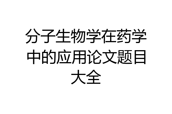 分子生物学在药学中的应用论文题目大全