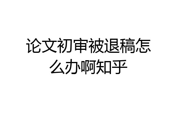 论文初审被退稿怎么办啊知乎