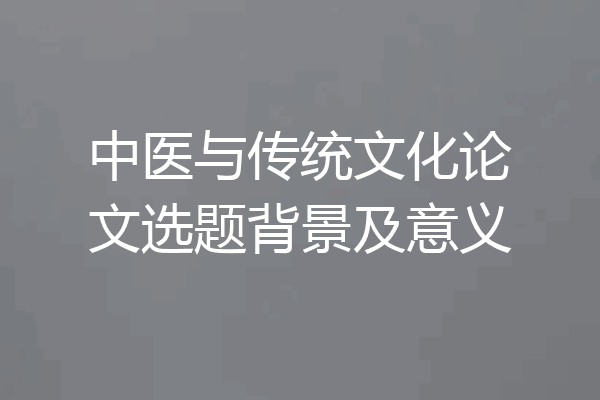 中医与传统文化论文选题背景及意义