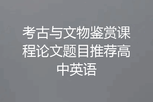 考古与文物鉴赏课程论文题目推荐高中英语