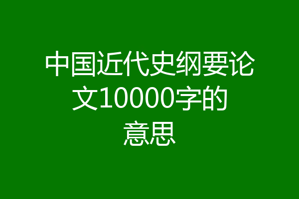 中国近代史纲要论文10000字的意思