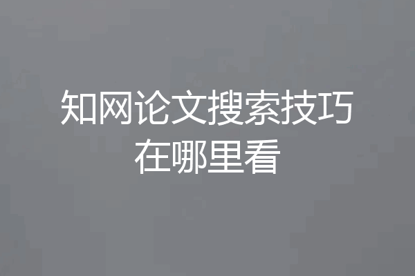 知网论文搜索技巧在哪里看