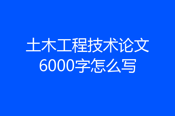 土木工程技术论文6000字怎么写