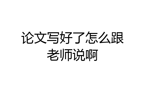 论文写好了怎么跟老师说啊