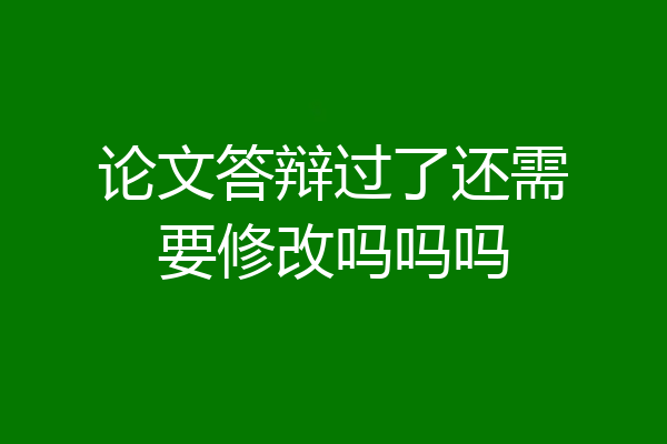 论文答辩过了还需要修改吗吗吗
