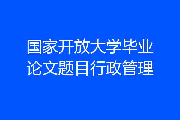 国家开放大学毕业论文题目行政管理