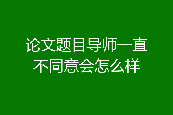 论文题目导师一直不同意会怎么样