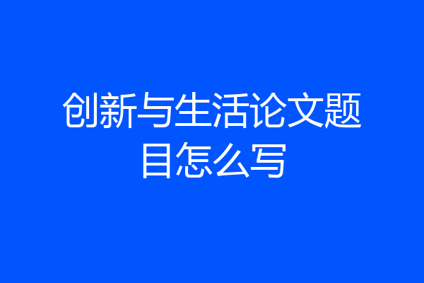创新与生活论文题目怎么写