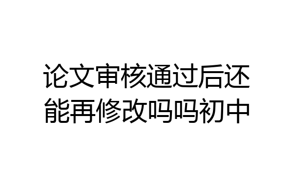 论文审核通过后还能再修改吗吗初中
