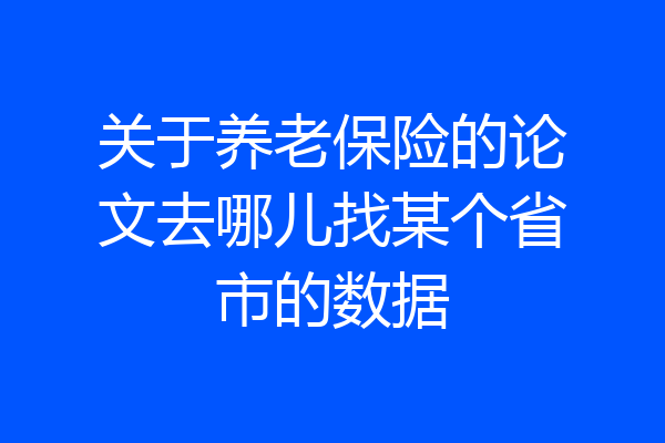 关于养老保险的论文去哪儿找某个省市的数据