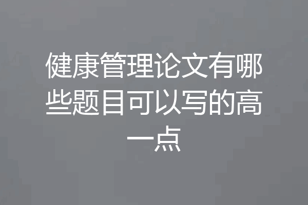 健康管理论文有哪些题目可以写的高一点