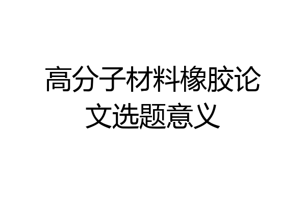 高分子材料橡胶论文选题意义