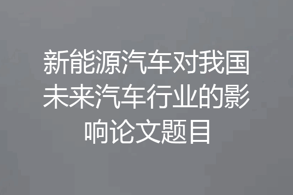 新能源汽车对我国未来汽车行业的影响论文题目