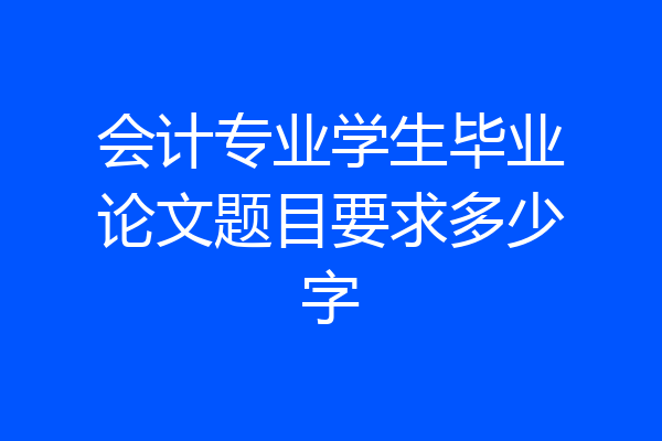 会计专业学生毕业论文题目要求多少字