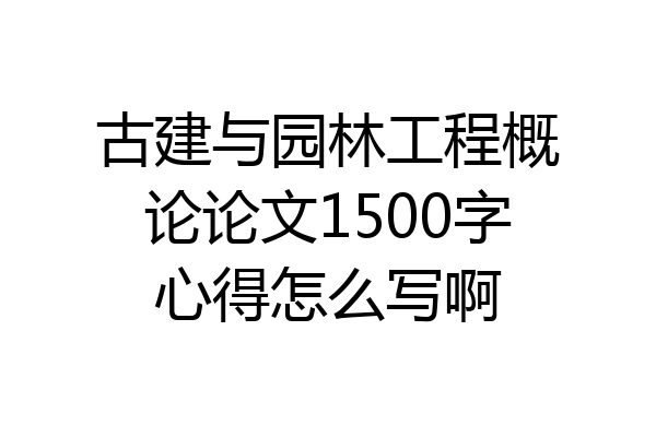 古建与园林工程概论论文1500字心得怎么写啊