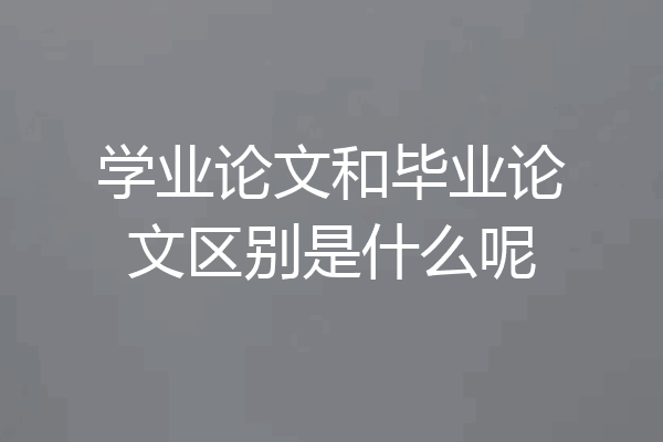 学业论文和毕业论文区别是什么呢