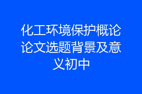 化工环境保护概论论文选题背景及意义初中