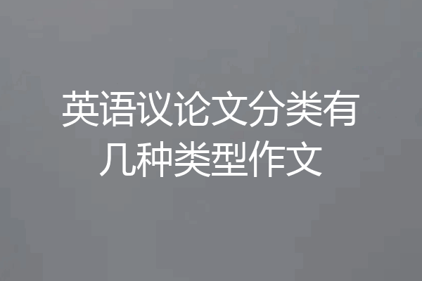 英语议论文分类有几种类型作文
