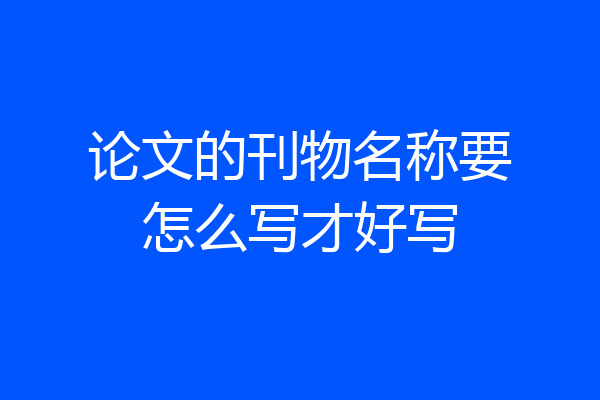 论文的刊物名称要怎么写才好写