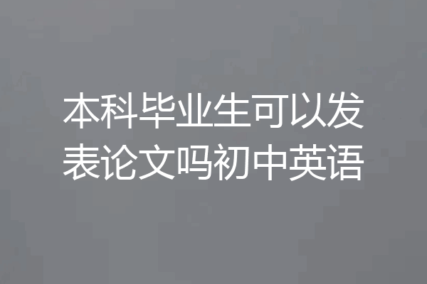 本科毕业生可以发表论文吗初中英语