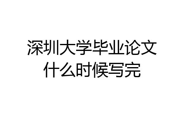 深圳大学毕业论文什么时候写完