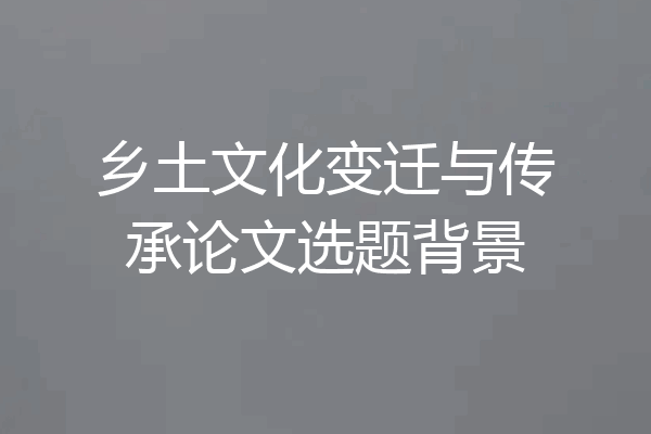乡土文化变迁与传承论文选题背景