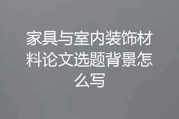 家具与室内装饰材料论文选题背景怎么写