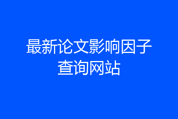 最新论文影响因子查询网站