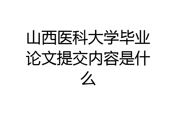 山西医科大学毕业论文提交内容是什么