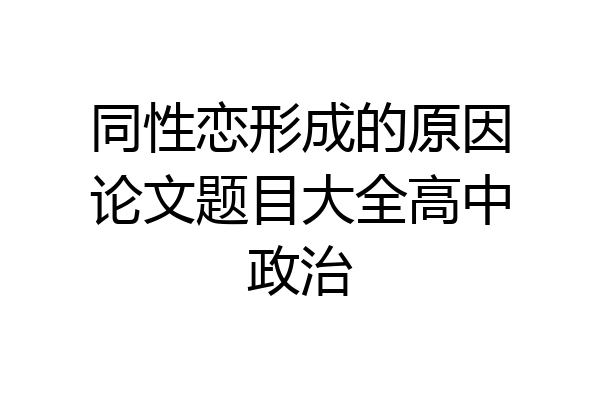同性恋形成的原因论文题目大全高中政治