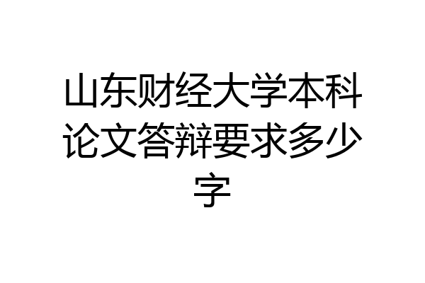 山东财经大学本科论文答辩要求多少字