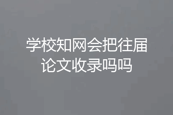 学校知网会把往届论文收录吗吗