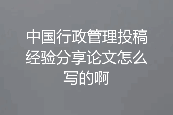 中国行政管理投稿经验分享论文怎么写的啊