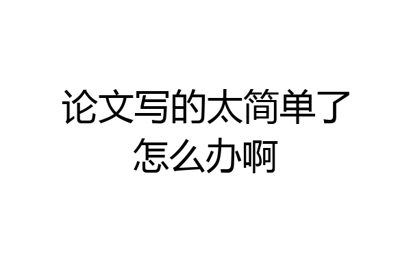 论文写的太简单了怎么办啊