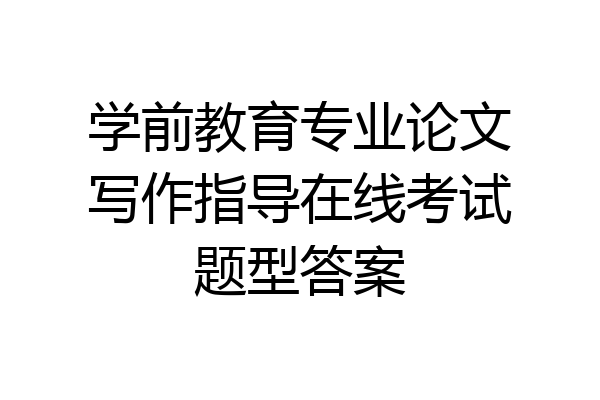 学前教育专业论文写作指导在线考试题型答案