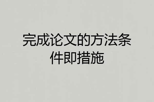完成论文的方法条件即措施
