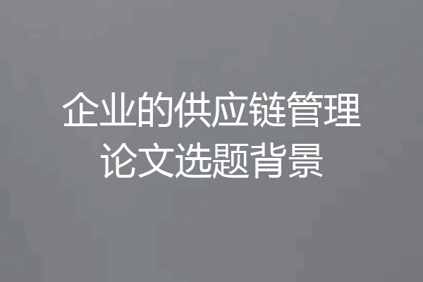 企业的供应链管理论文选题背景