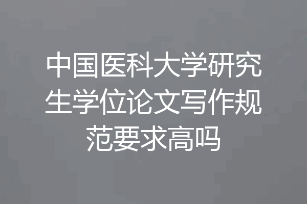中国医科大学研究生学位论文写作规范要求高吗