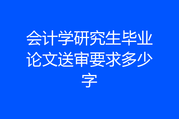 会计学研究生毕业论文送审要求多少字