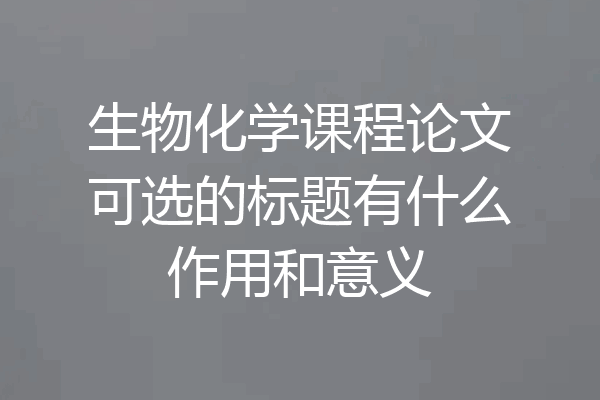 生物化学课程论文可选的标题有什么作用和意义