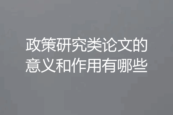 政策研究类论文的意义和作用有哪些