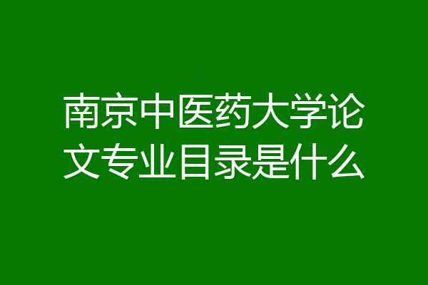 南京中医药大学论文专业目录是什么